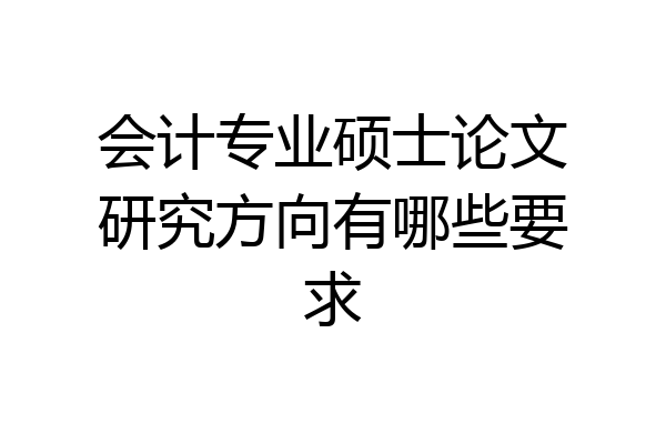 会计专业硕士论文研究方向有哪些要求