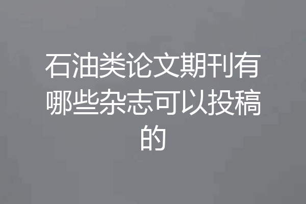石油类论文期刊有哪些杂志可以投稿的