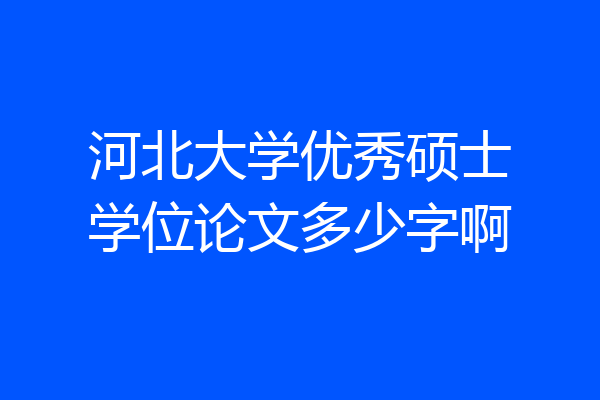 河北大学优秀硕士学位论文多少字啊