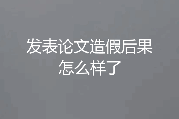 发表论文造假后果怎么样了
