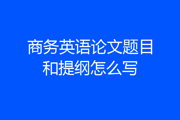 商务英语论文题目和提纲怎么写
