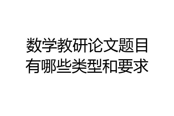 数学教研论文题目有哪些类型和要求
