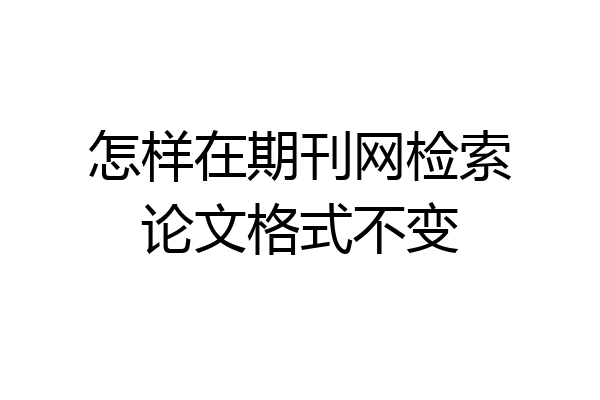 怎样在期刊网检索论文格式不变