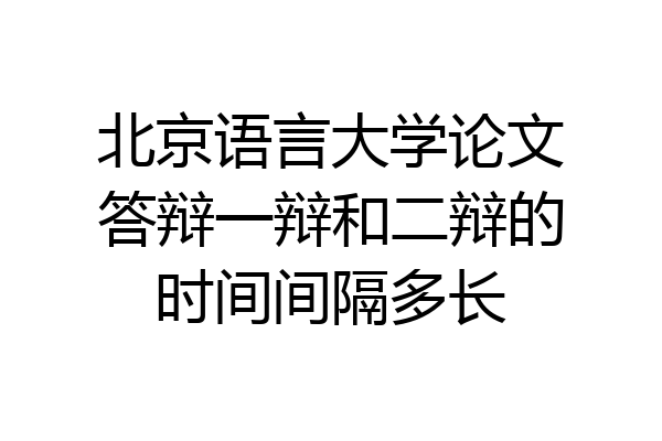 北京语言大学论文答辩一辩和二辩的时间间隔多长
