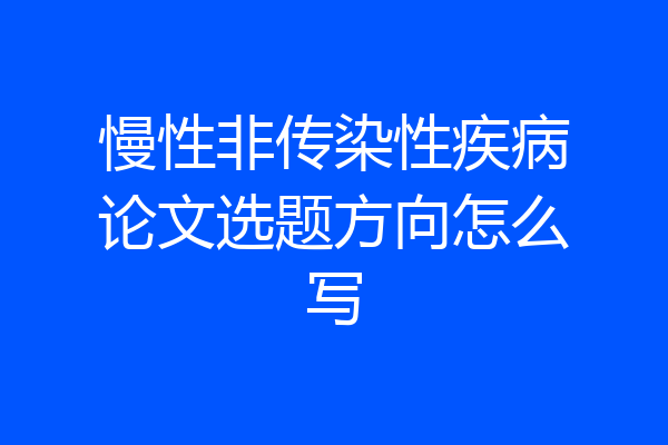 慢性非传染性疾病论文选题方向怎么写