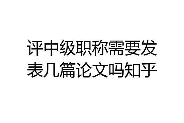 评中级职称需要发表几篇论文吗知乎