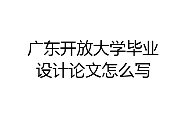 广东开放大学毕业设计论文怎么写