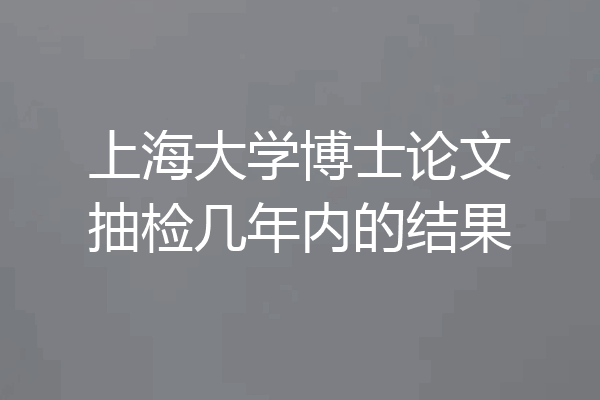 上海大学博士论文抽检几年内的结果