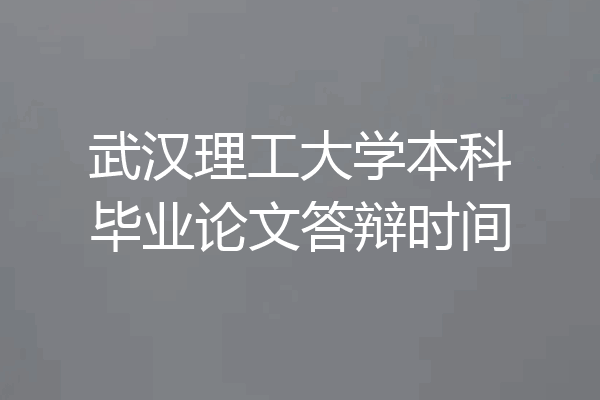 武汉理工大学本科毕业论文答辩时间