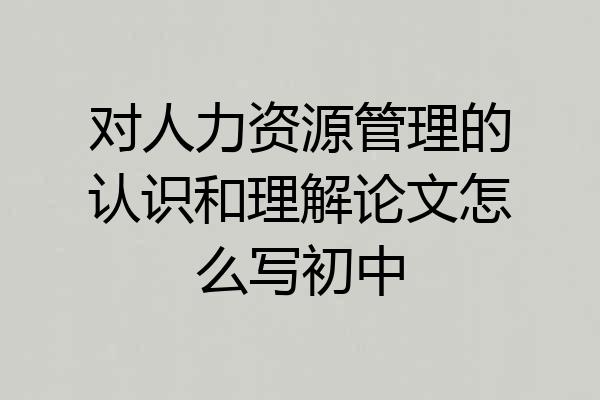 对人力资源管理的认识和理解论文怎么写初中