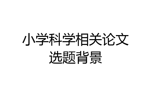 小学科学相关论文选题背景