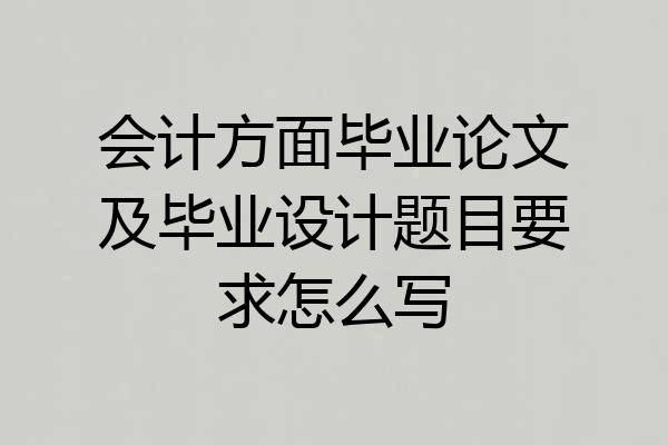 会计方面毕业论文及毕业设计题目要求怎么写