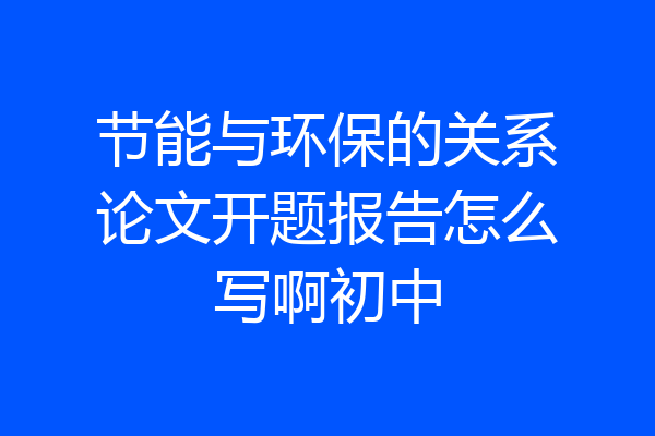 节能与环保的关系论文开题报告怎么写啊初中