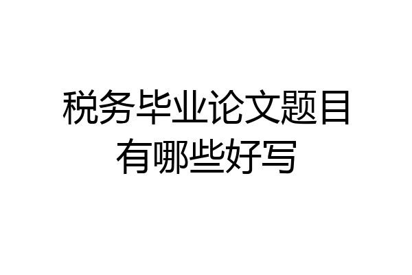 税务毕业论文题目有哪些好写