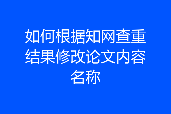 如何根据知网查重结果修改论文内容名称