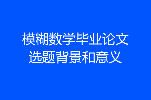 模糊数学毕业论文选题背景和意义