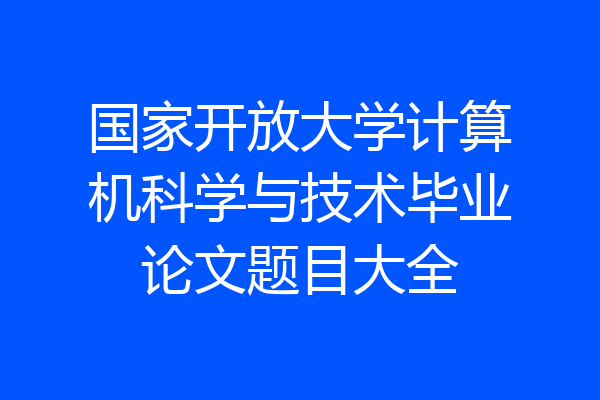 国家开放大学计算机科学与技术毕业论文题目大全