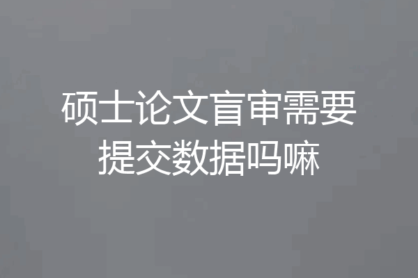 硕士论文盲审需要提交数据吗嘛