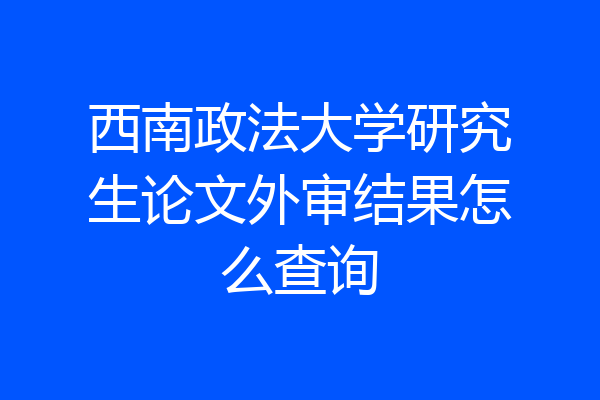 西南政法大学研究生论文外审结果怎么查询
