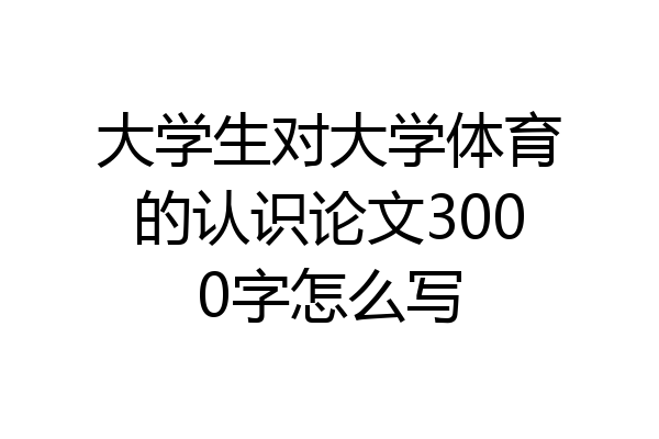 大学生对大学体育的认识论文3000字怎么写