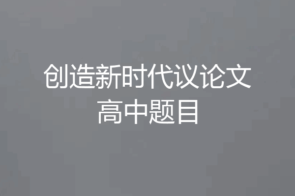 创造新时代议论文高中题目