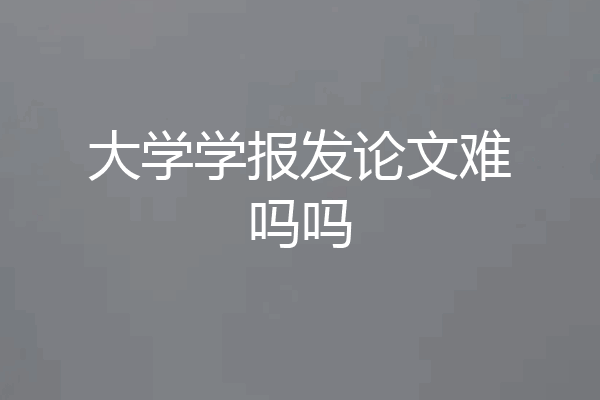 大学学报发论文难吗吗