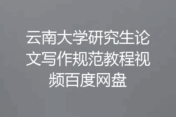 云南大学研究生论文写作规范教程视频百度网盘