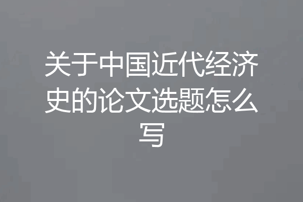 关于中国近代经济史的论文选题怎么写