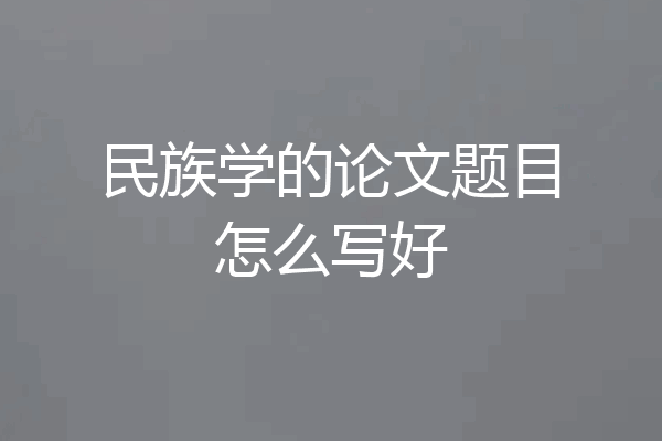 民族学的论文题目怎么写好