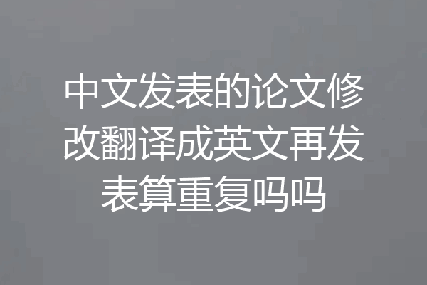 中文发表的论文修改翻译成英文再发表算重复吗吗