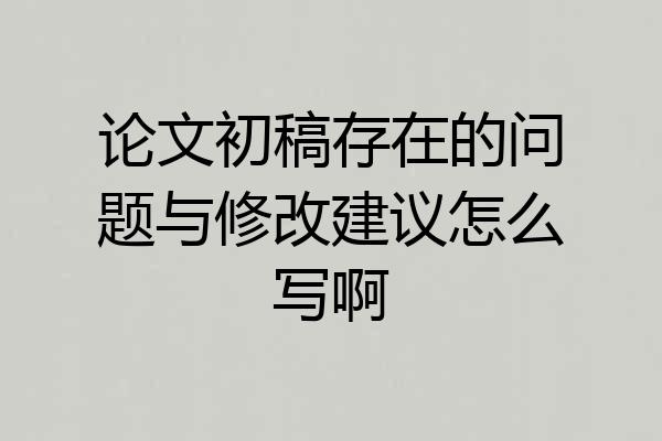 论文初稿存在的问题与修改建议怎么写啊