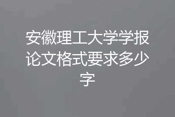安徽理工大学学报论文格式要求多少字