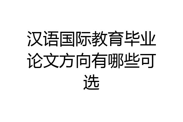 汉语国际教育毕业论文方向有哪些可选