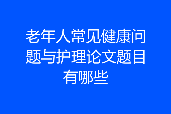 老年人常见健康问题与护理论文题目有哪些
