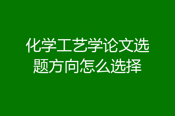 化学工艺学论文选题方向怎么选择