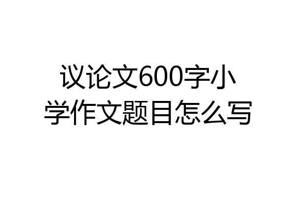 议论文600字小学作文题目怎么写