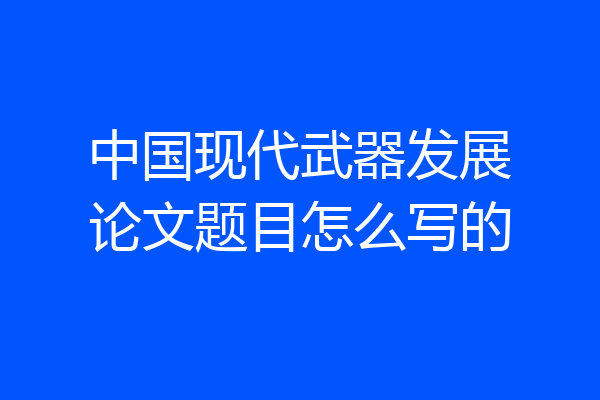 中国现代武器发展论文题目怎么写的