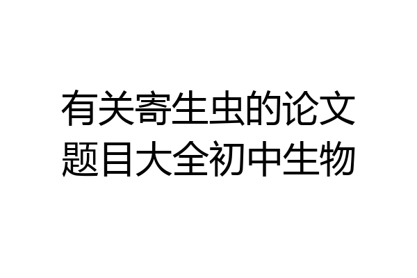有关寄生虫的论文题目大全初中生物
