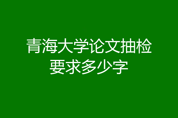 青海大学论文抽检要求多少字