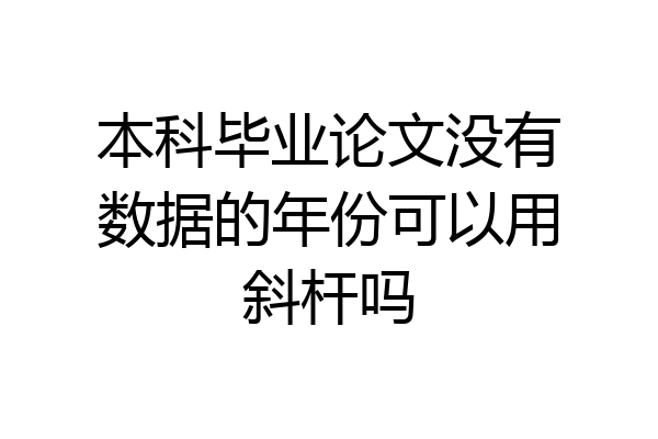 本科毕业论文没有数据的年份可以用斜杆吗