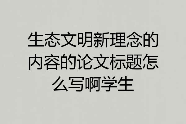 生态文明新理念的内容的论文标题怎么写啊学生