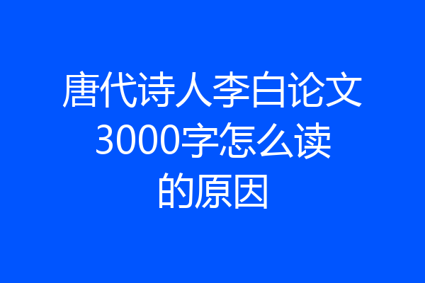 唐代诗人李白论文3000字怎么读的原因