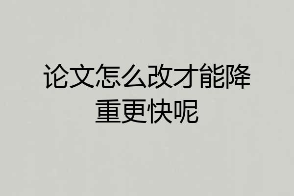 论文怎么改才能降重更快呢
