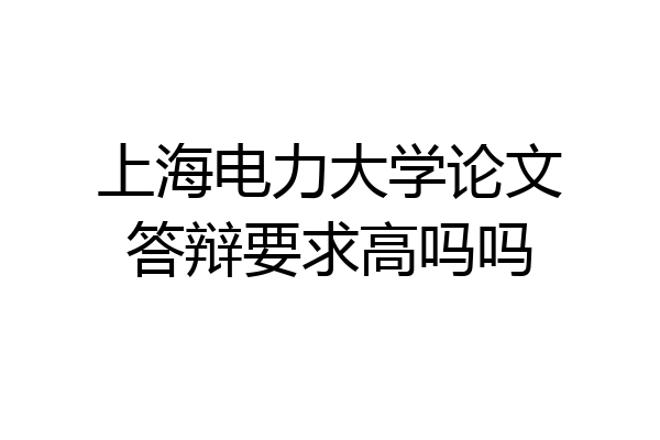 上海电力大学论文答辩要求高吗吗