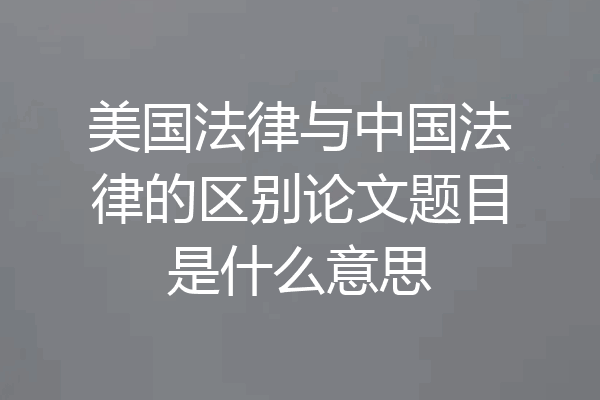 美国法律与中国法律的区别论文题目是什么意思
