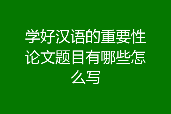 学好汉语的重要性论文题目有哪些怎么写