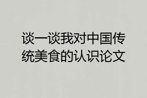 谈一谈我对中国传统美食的认识论文
