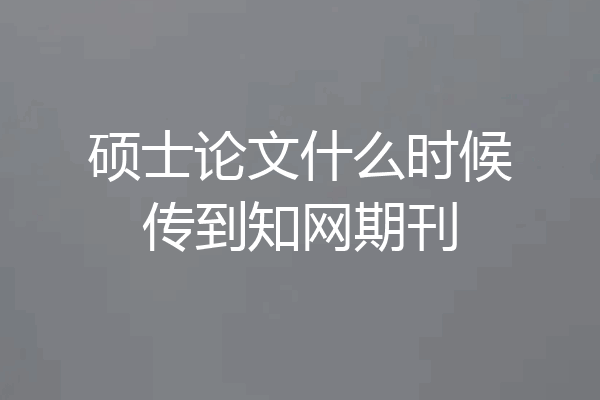 硕士论文什么时候传到知网期刊