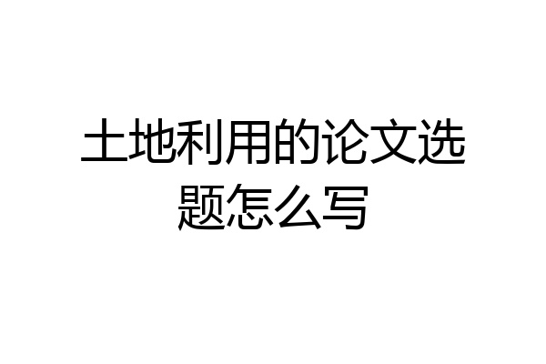 土地利用的论文选题怎么写