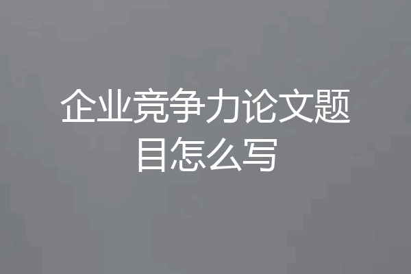 企业竞争力论文题目怎么写